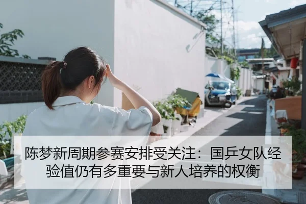 陈梦新周期参赛安排受关注：国乒女队经验值仍有多重要与新人培养的权衡