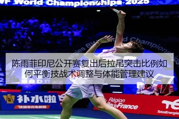 陈雨菲印尼公开赛复出后拉吊突击比例如何平衡技战术调整与体能管理建议