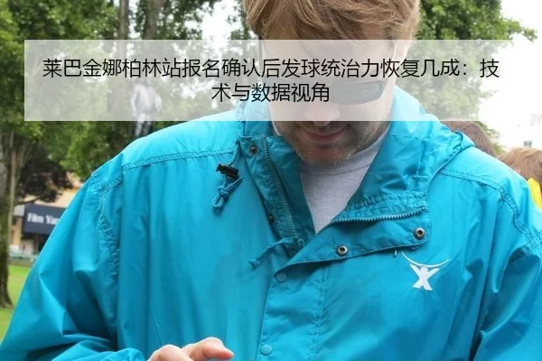 莱巴金娜柏林站报名确认后发球统治力恢复几成：技术与数据视角