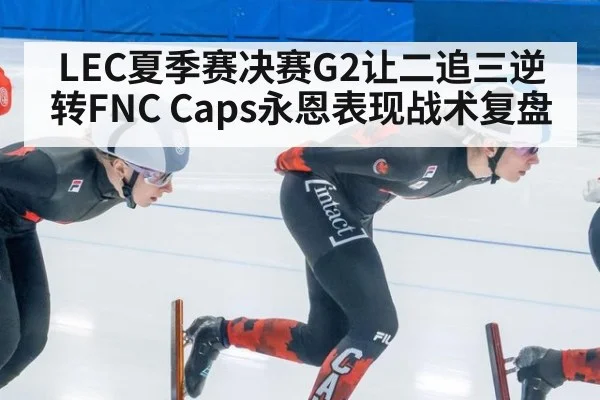 LEC夏季赛决赛G2让二追三逆转FNC Caps永恩表现战术复盘