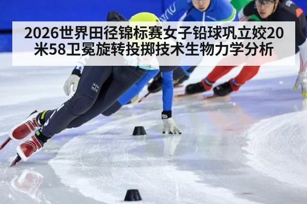 2026世界田径锦标赛女子铅球巩立姣20米58卫冕旋转投掷技术生物力学分析