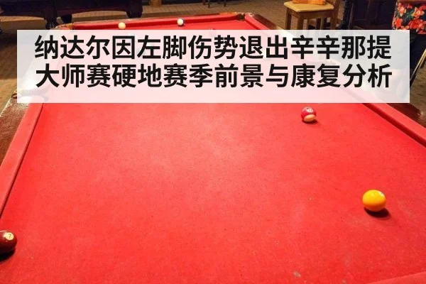 纳达尔因左脚伤势退出辛辛那提大师赛硬地赛季前景与康复分析