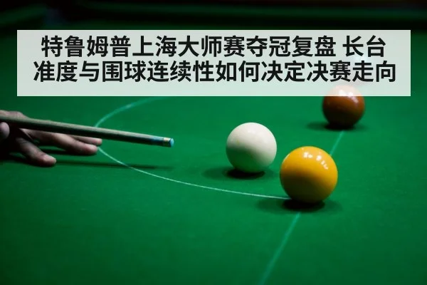 特鲁姆普上海大师赛夺冠复盘 长台准度与围球连续性如何决定决赛走向